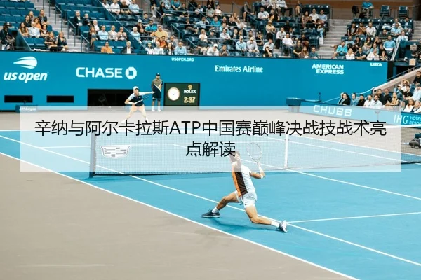 辛纳与阿尔卡拉斯ATP中国赛巅峰决战技战术亮点解读 - jboesports